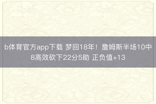 b体育官方app下载 梦回18年!詹姆斯半场10中8高效砍下22分5助 正负值+13