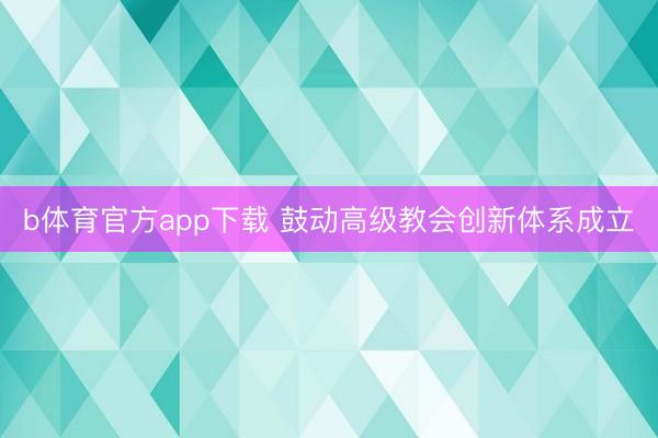 b体育官方app下载 鼓动高级教会创新体系成立