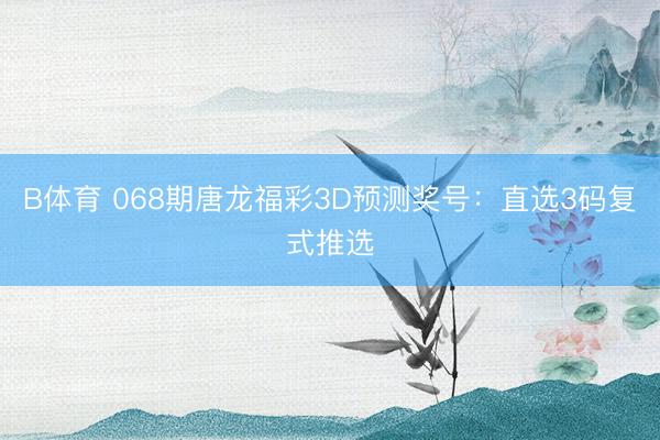 B体育 068期唐龙福彩3D预测奖号：直选3码复式推选