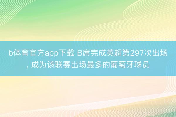 b体育官方app下载 B席完成英超第297次出场, 成为该联赛出场最多的葡萄牙球员