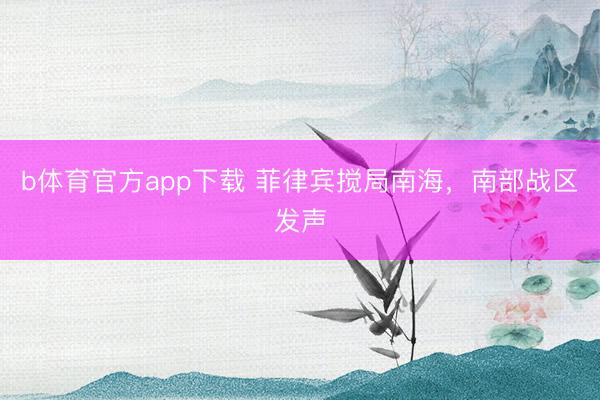 b体育官方app下载 菲律宾搅局南海，南部战区发声