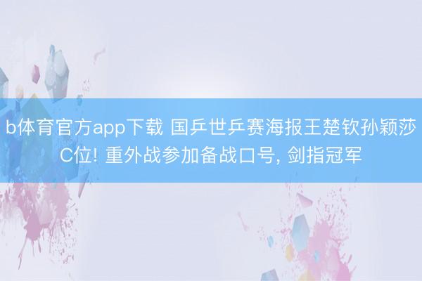 b体育官方app下载 国乒世乒赛海报王楚钦孙颖莎C位! 重外战参加备战口号， 剑指冠军