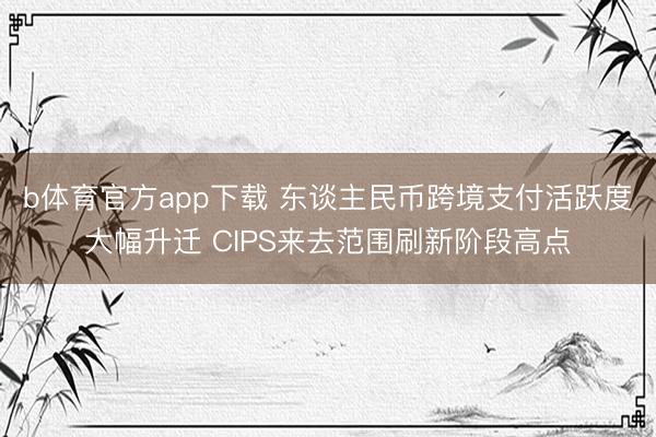 b体育官方app下载 东谈主民币跨境支付活跃度大幅升迁 CIPS来去范围刷新阶段高点