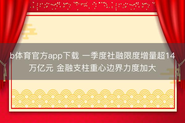 b体育官方app下载 一季度社融限度增量超14万亿元 金融支柱重心边界力度加大