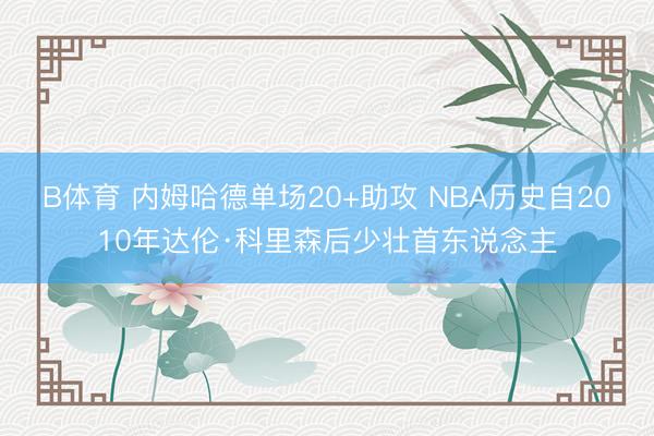 B体育 内姆哈德单场20+助攻 NBA历史自2010年达伦·科里森后少壮首东说念主