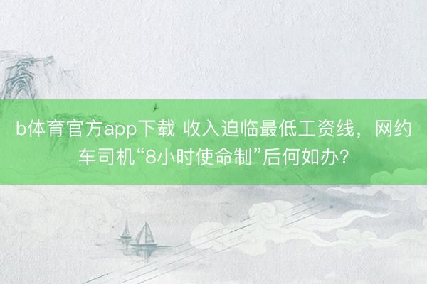b体育官方app下载 收入迫临最低工资线,网约车司机“8小时使命制”后何如办?