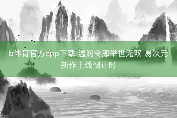 b体育官方app下载 温润令郎举世无双 易次元新作上线倒计时