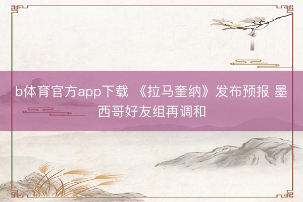 b体育官方app下载 《拉马奎纳》发布预报 墨西哥好友组再调和