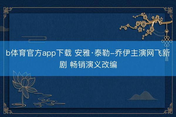 b体育官方app下载 安雅·泰勒-乔伊主演网飞新剧 畅销演义改编