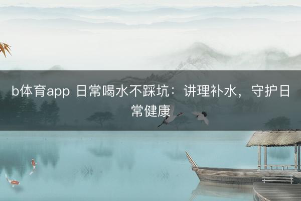 b体育app 日常喝水不踩坑：讲理补水，守护日常健康