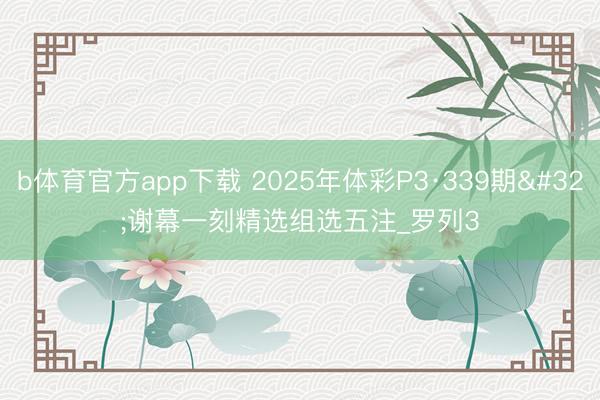 b体育官方app下载 2025年体彩P3·339期 谢幕一刻精选组选五注_罗列3