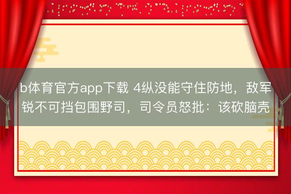 b体育官方app下载 4纵没能守住防地，敌军锐不可挡包围野司，司令员怒批：该砍脑壳