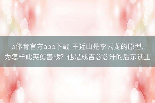 b体育官方app下载 王近山是李云龙的原型，为怎样此英勇善战？他是成吉念念汗的后东谈主
