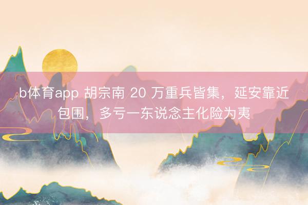 b体育app 胡宗南 20 万重兵皆集，延安靠近包围，多亏一东说念主化险为夷