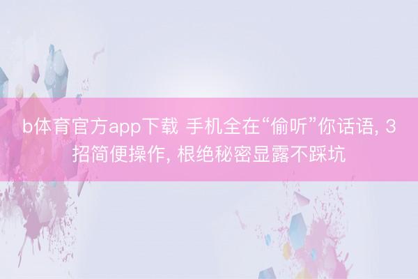 b体育官方app下载 手机全在“偷听”你话语， 3招简便操作， 根绝秘密显露不踩坑