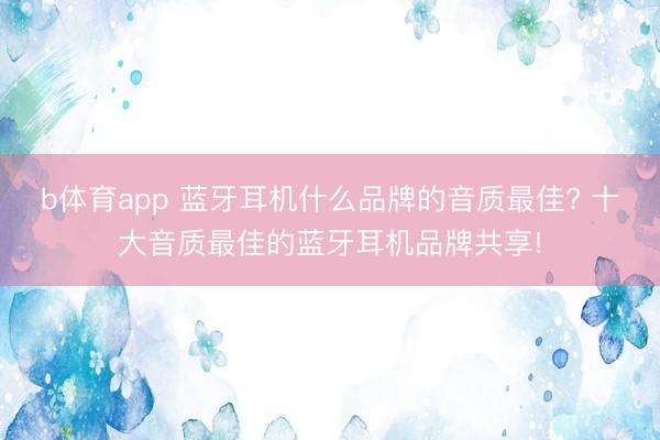 b体育app 蓝牙耳机什么品牌的音质最佳? 十大音质最佳的蓝牙耳机品牌共享!