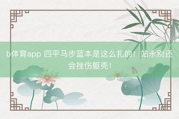 b体育app 四平马步蓝本是这么扎的！站永别还会挫伤躯壳！