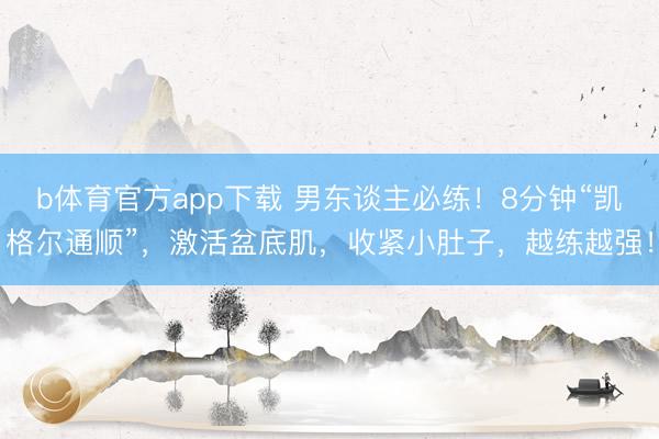 b体育官方app下载 男东谈主必练！8分钟“凯格尔通顺”，激活盆底肌，收紧小肚子，越练越强！