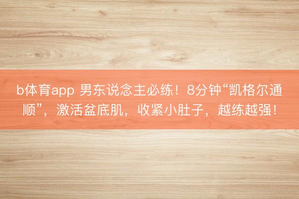 b体育app 男东说念主必练！8分钟“凯格尔通顺”，激活盆底肌，收紧小肚子，越练越强！