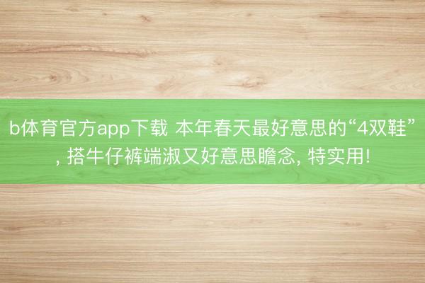 b体育官方app下载 本年春天最好意思的“4双鞋”， 搭牛仔裤端淑又好意思瞻念， 特实用!