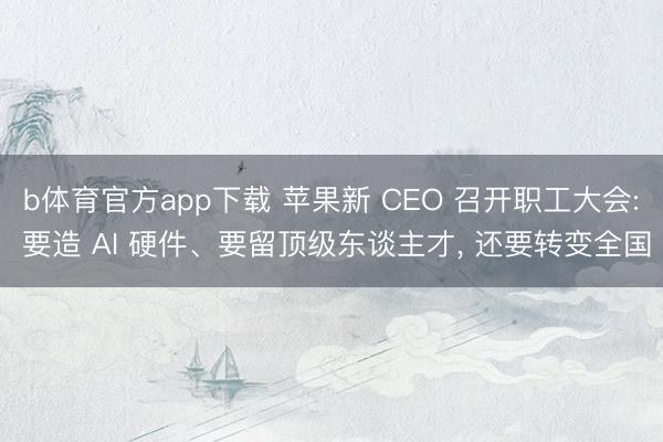 b体育官方app下载 苹果新 CEO 召开职工大会: 要造 AI 硬件、要留顶级东谈主才， 还要转变全国