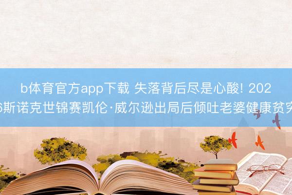 b体育官方app下载 失落背后尽是心酸! 2026斯诺克世锦赛凯伦·威尔逊出局后倾吐老婆健康贫穷