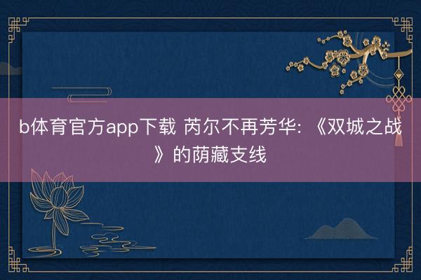 b体育官方app下载 芮尔不再芳华: 《双城之战》的荫藏支线
