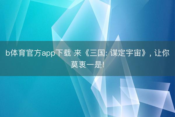 b体育官方app下载 来《三国: 谋定宇宙》， 让你莫衷一是!