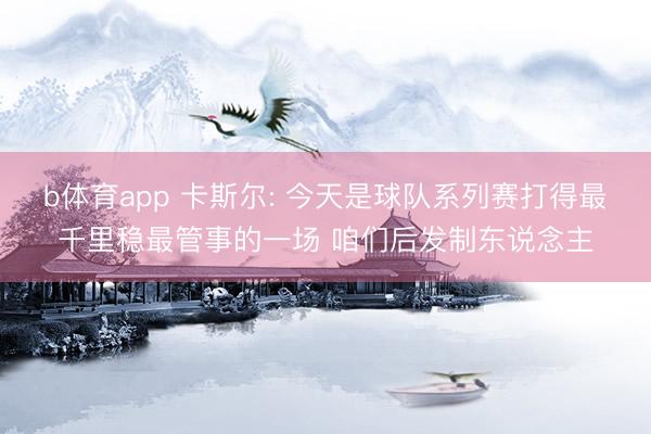 b体育app 卡斯尔: 今天是球队系列赛打得最千里稳最管事的一场 咱们后发制东说念主