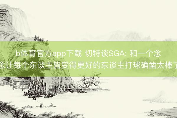 b体育官方app下载 切特谈SGA: 和一个念念让每个东谈主皆变得更好的东谈主打球确凿太棒了