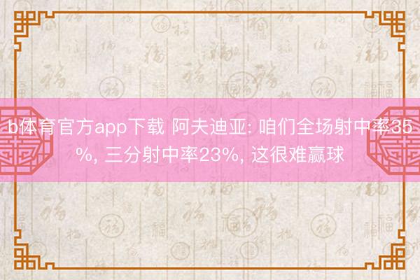 b体育官方app下载 阿夫迪亚: 咱们全场射中率35%， 三分射中率23%， 这很难赢球