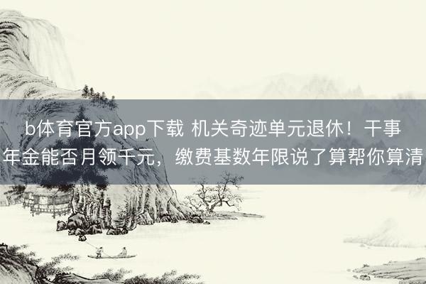 b体育官方app下载 机关奇迹单元退休！干事年金能否月领千元，缴费基数年限说了算帮你算清