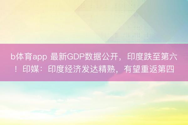 b体育app 最新GDP数据公开，印度跌至第六！印媒：印度经济发达精熟，有望重返第四