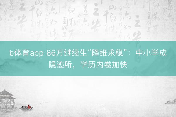 b体育app 86万继续生“降维求稳”：中小学成隐迹所，学历内卷加快