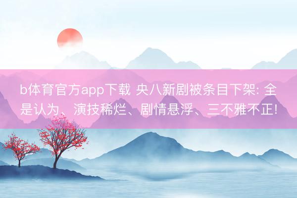 b体育官方app下载 央八新剧被条目下架: 全是认为、演技稀烂、剧情悬浮、三不雅不正!
