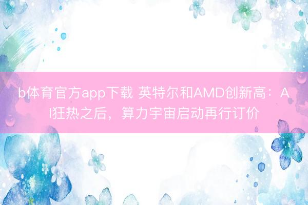 b体育官方app下载 英特尔和AMD创新高：AI狂热之后，算力宇宙启动再行订价