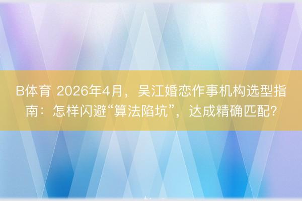 B体育 2026年4月，吴江婚恋作事机构选型指南：怎样闪避“算法陷坑”，达成精确匹配？
