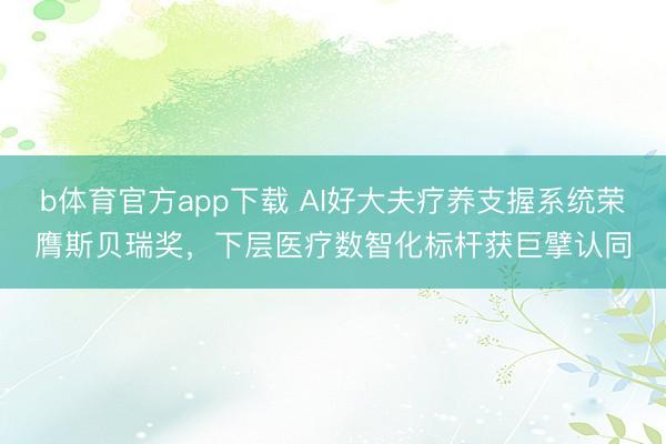 b体育官方app下载 AI好大夫疗养支握系统荣膺斯贝瑞奖，下层医疗数智化标杆获巨擘认同