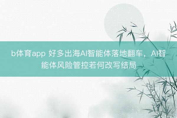 b体育app 好多出海AI智能体落地翻车，AI智能体风险管控若何改写结局