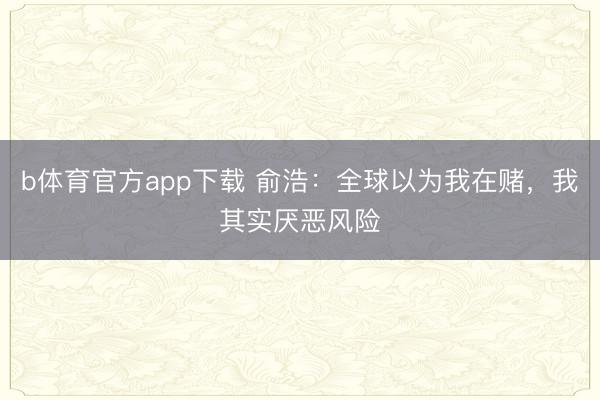 b体育官方app下载 俞浩：全球以为我在赌，我其实厌恶风险