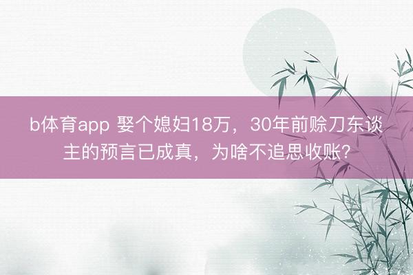 b体育app 娶个媳妇18万，30年前赊刀东谈主的预言已成真，为啥不追思收账？