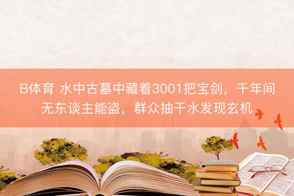 B体育 水中古墓中藏着3001把宝剑，千年间无东谈主能盗，群众抽干水发现玄机