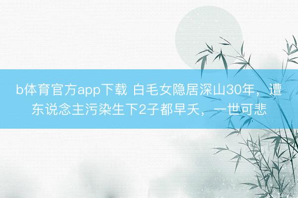 b体育官方app下载 白毛女隐居深山30年，遭东说念主污染生下2子都早夭，一世可悲