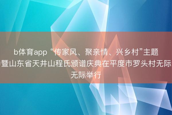 b体育app “传家风、聚亲情、兴乡村”主题行为暨山东省天井山程氏颁谱庆典在平度市罗头村无际举行