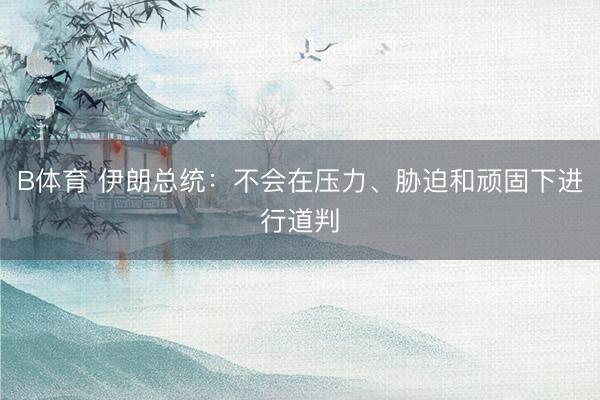 B体育 伊朗总统：不会在压力、胁迫和顽固下进行道判