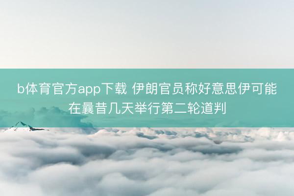 b体育官方app下载 伊朗官员称好意思伊可能在曩昔几天举行第二轮道判