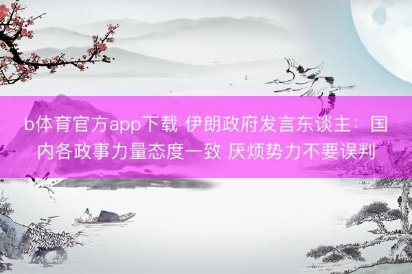 b体育官方app下载 伊朗政府发言东谈主：国内各政事力量态度一致 厌烦势力不要误判