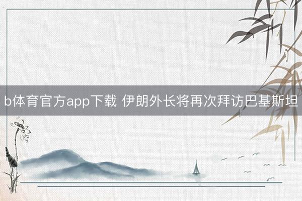 b体育官方app下载 伊朗外长将再次拜访巴基斯坦