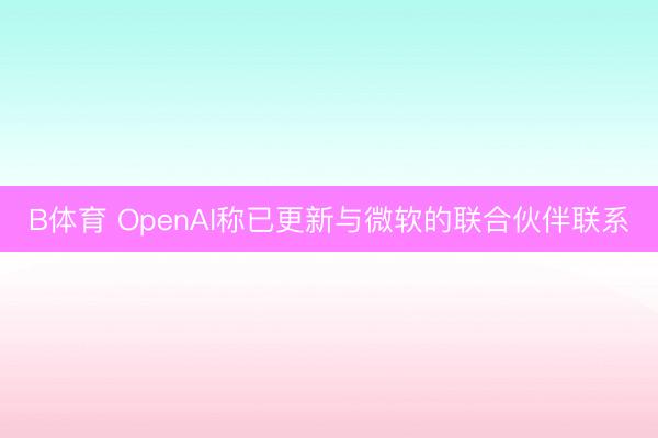 B体育 OpenAI称已更新与微软的联合伙伴联系