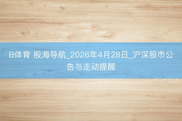B体育 股海导航_2026年4月28日_沪深股市公告与走动提醒